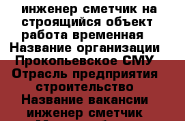 инженер-сметчик на строящийся объект, работа временная. › Название организации ­ Прокопьевское СМУ › Отрасль предприятия ­ строительство › Название вакансии ­ инженер-сметчик › Место работы ­ Кемерово, Березовский › Подчинение ­ руководителю › Минимальный оклад ­ 25 000 › Максимальный оклад ­ 30 000 › Процент ­ 1 › Возраст от ­ 25 › Возраст до ­ 55 - Кемеровская обл., Березовский г. Работа » Вакансии   . Кемеровская обл.,Березовский г.